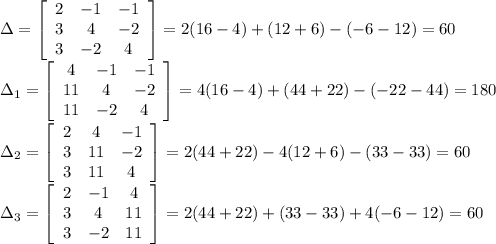 \Delta= \left[\begin{array}{ccc}2&-1&-1\\3&4&-2\\3&-2&4\end{array}\right]=2(16-4)+(12+6)-(-6-12)=60\\\Delta_1= \left[\begin{array}{ccc}4&-1&-1\\11&4&-2\\11&-2&4\end{array}\right]=4(16-4)+(44+22)-(-22-44)=180\\ \Delta_2=\left[\begin{array}{ccc}2&4&-1\\3&11&-2\\3&11&4\end{array}\right] =2(44+22)-4(12+6)-(33-33)=60\\\Delta_3= \left[\begin{array}{ccc}2&-1&4\\3&4&11\\3&-2&11\end{array}\right]=2(44+22)+(33-33)+4(-6-12)=60