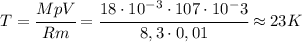 T=\cfrac{MpV}{Rm}=\cfrac{18\cdot 10^{-3}\cdot 107\cdot 10^-3}{8,3\cdot 0,01}\approx 23K