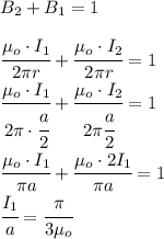 B_2+B_1=1\\\\\cfrac{\mu_o\cdot I_1}{2\pi r}+\cfrac{\mu_o\cdot I_2}{2\pi r}=1\\\cfrac{\mu_o\cdot I_1}{2\pi\cdot\cfrac{a}{2}}+\cfrac{\mu_o\cdot I_2}{2\pi \cfrac{a}{2}}=1\\\cfrac{\mu_o\cdot I_1}{\pi a}+\cfrac{\mu_o\cdot 2I_1}{\pi a}=1\\\cfrac{I_1}{a}=\cfrac{\pi}{3\mu_o}