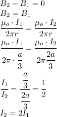 B_2-B_1=0\\B_2=B_1\\\cfrac{\mu_o\cdot I_1}{2\pi r}=\cfrac{\mu_o\cdot I_2}{2\pi r}\\\cfrac{\mu_o\cdot I_1}{2\pi\cdot\cfrac{a}{3}}=\cfrac{\mu_o\cdot I_2}{2\pi \cfrac{2a}{3}}\\\cfrac{I_1}{I_2}=\cfrac{\cfrac{a}{3}}{\cfrac{2a}{3}}=\cfrac{1}{2}\\I_2=2I_1