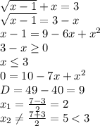 \sqrt{x-1}+x=3 &#10;\\\&#10; \sqrt{x-1}=3-x&#10;\\\&#10;x-1=9-6x+x^2&#10;\\\&#10;3-x \geq 0&#10;\\\&#10;x \leq 3&#10;\\\&#10;0=10-7x+x^2&#10;\\\&#10;D=49-40=9&#10;\\\&#10;x_1= \frac{7-3}{2}=2&#10;\\\&#10; x_2 \neq \frac{7+3}{2}=5<3