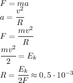 F=ma\\a=\cfrac{v^2}{R}\\F=\cfrac{mv^2}{R}\\\cfrac{mv^2}{2}=E_k\\R=\cfrac{E_k}{2F}\approx 0,5\cdot 10^{-3}