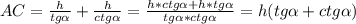 AC= \frac{h}{tg \alpha } + \frac{h}{ctg \alpha } = \frac{ {h*ctg \alpha +h*tg \alpha}}{tg \alpha *ctg \alpha } = h(tg \alpha +ctg \alpha )