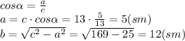 cos \alpha = \frac{a}{c} \\\ a=c\cdot cos \alpha =13\cdot \frac{5}{13} =5(sm) \\\ b= \sqrt{c^2-a^2} = \sqrt{169-25} =12 (sm)