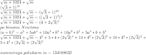 \sqrt{m+1024}+\sqrt{m}\\&#10;(\sqrt{3}+1)^{10}\\&#10;\sqrt{m+1024}+\sqrt{m}=(\sqrt{3}+1)^{10}\\&#10;\sqrt{m+1024}+\sqrt{m}=((\sqrt{3}+1)^2)^5\\&#10;\sqrt{m+1024}+\sqrt{m}=(4+2\sqrt{3})^5\\&#10;po\ binomu \ Newtona\\&#10;(a+b)^5=a^5+5ab^4+10a^2*b^3+10a^3*b^2+5a^4*b+b^5\\&#10;\sqrt{m+1024}+\sqrt{m}=4^5+5*4*(2\sqrt{3})^4+10*4^2*(2\sqrt{3})^3+10*4^3*(2\sqrt{3})^2+5*4^4* (2\sqrt{3})+(2\sqrt{3})^5\\&#10;\\&#10;summiraya \ polu4aem \ m=134188032\\&#10;&#10;&#10;