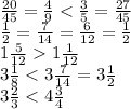 \frac{20}{45} = \frac{4}{9} < \frac{3}{5}= \frac{27}{45} &#10;\\\&#10;\frac{1}{2} = \frac{7}{14} = \frac{6}{12} = \frac{1}{2} &#10;\\\&#10;1 \frac{5}{12} 1\frac{1}{12}&#10;\\\&#10;3 \frac{1}{8} < 3 \frac{7}{14}=3 \frac{1}{2}&#10;\\\&#10;3 \frac{2}{3} < 4 \frac{3}{4}
