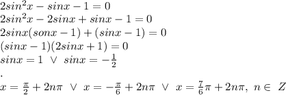 \\2 sin ^2 x-sin x-1=0&#10;\\2sin^2x-2sinx+sinx-1=0&#10;\\2sinx(sonx-1)+(sinx-1)=0&#10;\\(sinx-1)(2sinx+1)=0&#10;\\sinx=1 \ \vee \ sinx=-\frac12&#10;\\.&#10;\\x=\frac\pi2+2n\pi \ \vee \ x=-\frac\pi6+2n\pi \ \vee \ x=\frac76\pi+2n\pi, \ n\in \ Z