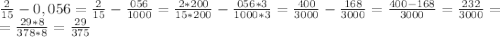 \frac{2}{15} -0,056= \frac{2}{15} - \frac{056}{1000} = \frac{2*200}{15*200} - \frac{056*3}{1000*3} = \frac{400}{3000} - \frac{168}{3000} = \frac{400-168}{3000} = \frac{232}{3000} = &#10;\\=\frac{29*8}{378*8} = \frac{29}{375}