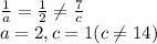 \frac{1}{a}=\frac{1}{2}\ne \frac{7}{c}\\a=2, c=1 (c\ne 14)