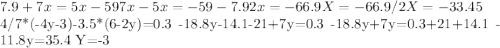 7.9+7x=5x-59&#10;7x-5x=-59-7.9&#10;2x=-66.9&#10;X=-66.9/2&#10;X=-33.45&#10;&#10;4/7*(-4y-3)-3.5*(6-2y)=0.3&#10;-18.8y-14.1-21+7y=0.3&#10;-18.8y+7y=0.3+21+14.1&#10;-11.8y=35.4&#10;Y=-3&#10;