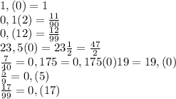 1,(0)=1&#10;\\\&#10;0,1(2)= \frac{11}{90} &#10;\\\&#10;0,(12)= \frac{12}{99} &#10;\\\&#10;23,5(0)=23 \frac{1}{2} = \frac{47}{2} &#10;\\\&#10; \frac{7}{40}=0,175=0,175(0)&#10;19=19,(0)&#10;\\\&#10; \frac{5}{9} =0,(5)&#10;\\\&#10; \frac{17}{99} =0,(17)&#10;