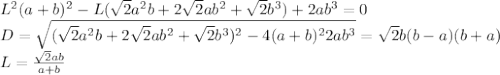 L^2(a+b)^2-L(\sqrt{2}a^2b+2\sqrt{2}ab^2+\sqrt{2}b^3)+2ab^3=0\\&#10;D=\sqrt{(\sqrt{2}a^2b+2\sqrt{2}ab^2+\sqrt{2}b^3)^2-4(a+b)^22ab^3}=\sqrt{2}b(b-a)(b+a)\\&#10;L=\frac{\sqrt{2}ab}{a+b}