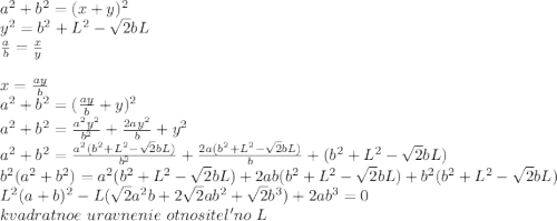 a^2+b^2=(x+y)^2\\&#10;y^2=b^2+L^2-\sqrt{2}bL\\&#10;\frac{a}{b}=\frac{x}{y}\\&#10;\\&#10;x=\frac{ay}{b}\\&#10;a^2+b^2=(\frac{ay}{b}+y)^2\\&#10;a^2+b^2=\frac{a^2y^2}{b^2}+\frac{2ay^2}{b}+y^2\\&#10;a^2+b^2=\frac{a^2(b^2+L^2-\sqrt{2}bL)}{b^2}+\frac{2a(b^2+L^2-\sqrt{2}bL)}{b}+(b^2+L^2-\sqrt{2}bL)\\&#10;b^2(a^2+b^2)=a^2(b^2+L^2-\sqrt{2}bL)+2ab(b^2+L^2-\sqrt{2}bL)+b^2(b^2+L^2-\sqrt{2}bL)\\&#10;L^2(a+b)^2-L(\sqrt{2}a^2b+2\sqrt{2}ab^2+\sqrt{2}b^3)+2ab^3=0\\&#10;kvadratnoe\ uravnenie\ otnositel'no\ L\\&#10;