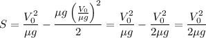 S = \dfrac{V_0^2}{\mu g} - \dfrac{\mu g\left(\frac{V_0}{\mu g}\right)^2}{2} = \dfrac{V_0^2}{\mu g} - \dfrac{V_0^2}{2\mu g} = \dfrac{V_0^2}{2\mu g}