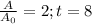 \frac{A}{A_0}=2;t=8