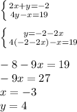 \left \{ {{2x+y=-2} \atop {4y-x=19}} \right.\\&#10;\\&#10; \left \{ {{y=-2-2x} \atop {4(-2-2x)-x=19}} \right. \\&#10;\\&#10;-8-9x=19\\&#10;-9x=27\\&#10;x=-3\\&#10;y=4\\