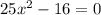 25 x^{2} -16=0