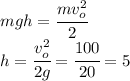 mgh=\cfrac{mv_o^2}{2}\\h=\cfrac{v_o^2}{2g}=\cfrac{100}{20}=5