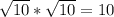 \sqrt{10} * \sqrt{10} =10