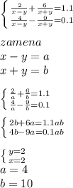 \left \{ {{\frac{2}{x-y}+\frac{6}{x+y}=1.1} \atop {\frac{4}{x-y}-\frac{9}{x+y}=0.1}} \right.\\&#10;\\&#10;zamena\\ &#10;x-y=a\\&#10;x+y=b\\&#10;\\&#10; \left \{ {{\frac{2}{a}+\frac{6}{b}=1.1} \atop {\frac{4}{a}-\frac{9}{b}=0.1}} \right.\\&#10; \\&#10;\left \{ {{2b+6a=1.1ab\\} \atop {4b-9a=0.1ab}} \right.\\&#10;\\&#10; \left \{ {{y=2} \atop {x=2}} \right. \\&#10;a=4\\&#10;b=10\\&#10;&#10; &#10;