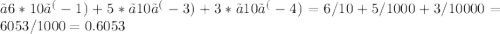 〖6*10〗^(-1)+5*〖10〗^(-3)+3*〖10〗^(-4)=6/10+5/1000+3/10000=6053/1000=0.6053