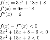 f(x)=3x^2+18x+8\\&#10;f'(x)=6x+18\\&#10;f''(x)=6\\=============\\&#10;f(x)-f''(x)\ \textless \ 0\\&#10;3x^2+18x+8-6\ \textless \ 0\\&#10;3x^2+18x+2\ \textless \ 0\\