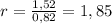 r= \frac{1,52}{0,82} = 1,85