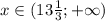 x \in (13 \frac{1}{3}; + \infty)