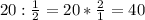 20 : \frac{1}{2} = 20 * \frac{2}{1} = 40