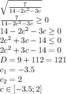 \sqrt{ \frac{7}{14-2c^2-3c} }&#10;\\\&#10;\frac{7}{14-2c^2-3c}\geq 0&#10;\\\&#10;14-2c^2-3c \geq 0&#10;\\\&#10;2c^2+3c-14 \leq 0&#10;\\\&#10;2c^2+3c-14 =0&#10;\\\&#10;D=9+112=121&#10;\\\&#10;c_1=-3.5&#10;\\\&#10;c_2=2&#10;\\\&#10;c\in[-3.5; 2]