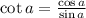 \cot a=\frac{\cos a}{\sin a}