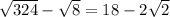 \sqrt{324}- \sqrt{8} =18-2 \sqrt{2}