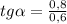 tg \alpha = \frac{0,8}{0,6}