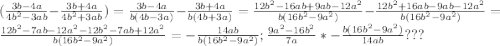 ( \frac{3b-4a}{4b^{2}-3ab} - \frac{3b+4a}{4b^{2}+3ab} )=\frac{3b-4a}{b(4b-3a)} - \frac{3b+4a}{b(4b+3a)}= \frac{12b^{2}-16ab+9ab-12a^{2} }{b(16b^{2} -9a^{2} )} - \frac{12b^{2}+16ab-9ab-12 a^{2} }{b(16b^{2} -9a^{2} )} = \frac{12b^{2}-7ab-12a ^{2} -12b^{2}-7ab+12a^{2} }{b(16b^{2} -9a^{2} )} =- \frac{14ab}{b(16b^{2} -9a^{2} )} ; \frac{9a^{2} -16b^{2} }{7a} *- \frac{b(16b^{2} -9a^{2} )}{14ab} ???