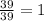 \frac{39}{39} =1