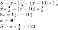 S = x * 1\frac{1}{3} = (x-10) * 1\frac{1}{2}\\&#10;x * \frac{4}{3} = (x-10)*\frac{3}{2}\\&#10;8x = 9(x-10)\\&#10;x = 90\\&#10;S = x*\frac{4}{3} = 120