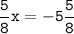 \tt\displaystyle\frac{5}{8}x=-5\frac{5}{8}