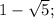 1- \sqrt{5} ;