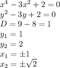 x^4 - 3x^2 + 2 = 0&#10;\\\&#10;y^2 - 3y + 2 = 0&#10;\\\&#10;D=9-8=1&#10;\\\&#10;y_1=1&#10;\\\&#10;y_2=2&#10;\\\&#10;x_1=\pm1&#10;\\\&#10;x_2=\pm \sqrt{2}