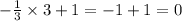 - \frac{1}{3} \times 3 + 1 = - 1 + 1 = 0