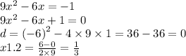 9 {x}^{2} - 6x = - 1 \\ 9 {x}^{2} - 6x + 1 = 0 \\ d = { ( - 6)}^{2} - 4 \times 9 \times 1 = 36 - 36 = 0 \\ x1.2 = \frac{6 - 0}{2 \times 9} = \frac{1}{3}