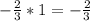 - \frac{2}{3} * 1 = - \frac{2}{3}