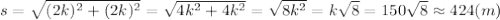 s= \sqrt{(2k)^2+(2k)^2} = \sqrt{4k^2+4k^2} = \sqrt{8k^2} =k\sqrt{8} = 150\sqrt{8} \approx424(m)