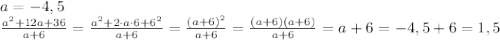 a=-4,5\\ \frac{a^2 +12a+36}{a+6}=\frac{a^2 +2\cdot a\cdot6+6^2}{a+6}=\frac{(a+6)^2}{a+6}=\frac{(a+6)(a+6)}{a+6}=a+6=-4,5+6=1,5