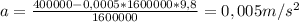 a = \frac{400 000 - 0,0005*1 600 000*9,8}{1 600 000} = 0,005 m/s^{2}