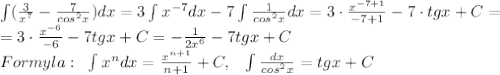 \int (\frac{3}{x^7}-\frac{7}{cos^2x})dx=3\int x^{-7}dx-7\int \frac{1}{cos^2x}dx=3\cdot \frac{x^{-7+1}}{-7+1}-7\cdot tgx+C=\\=3\cdot \frac{x^{-6}}{-6}-7tgx+C=-\frac{1}{2x^6}-7tgx+C\\Formyla:\;\;\int x^{n}dx=\frac{x^{n+1}}{n+1}+C,\;\;\;\int \frac{dx}{cos^2x}=tgx+C