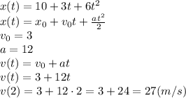 x(t) = 10+3t+6 t^{2} &#10;\\\&#10;x(t) = x_0+v_0t+ \frac{at^2}{2} &#10;\\\&#10;v_0=3&#10;\\\&#10;a=12&#10;\\\&#10;v(t)=v_0+at&#10;\\\&#10;v(t)=3+12t&#10;\\\&#10;v(2)=3+12\cdot2=3+24=27(m/s)