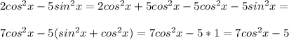 2cos^2 x-5sin^2 x=2cos^2 x+5cos^2 x-5cos^2 x-5sin^2 x=\\\\7cos^2 x-5(sin^2 x+cos^2 x)=7cos^2 x-5*1=7cos^2 x-5