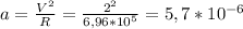 a= \frac{V^{2} }{R} = \frac{2^2}{6,96*10^{5}} = 5,7*10^{-6}