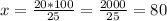 x= \frac{20 * 100}{25} = \frac{2000}{25}= 80%